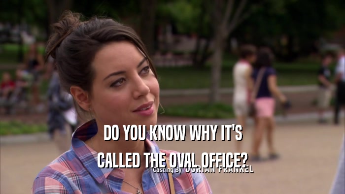 DO YOU KNOW WHY IT'S CALLED THE OVAL OFFICE? 