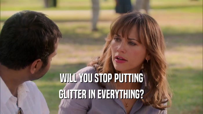 WILL YOU STOP PUTTING
 GLITTER IN EVERYTHING?
 