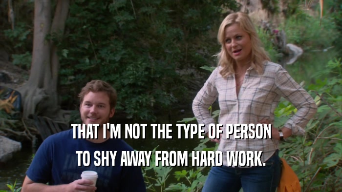 THAT I'M NOT THE TYPE OF PERSON TO SHY AWAY FROM HARD WORK. 