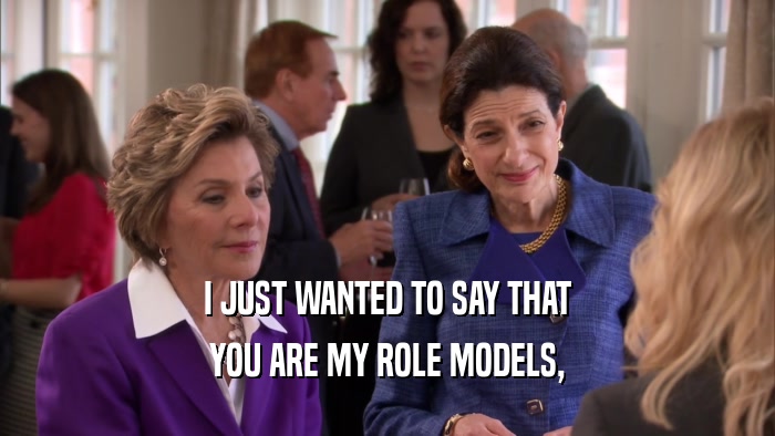 I JUST WANTED TO SAY THAT YOU ARE MY ROLE MODELS, 