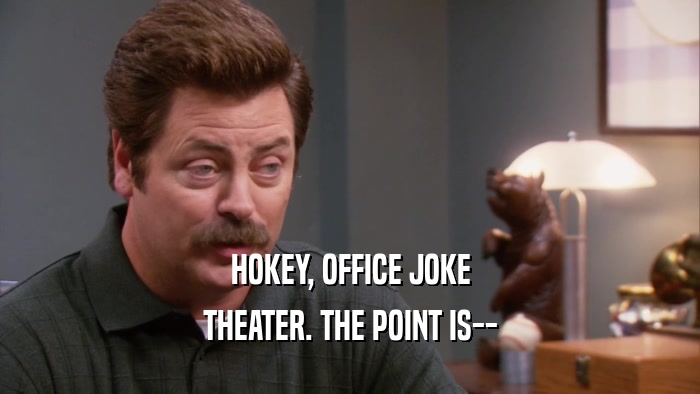 HOKEY, OFFICE JOKE THEATER. THE POINT IS-- 