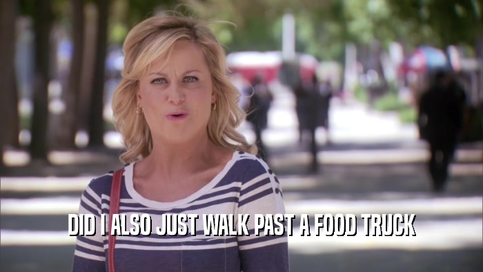 DID I ALSO JUST WALK PAST A FOOD TRUCK  