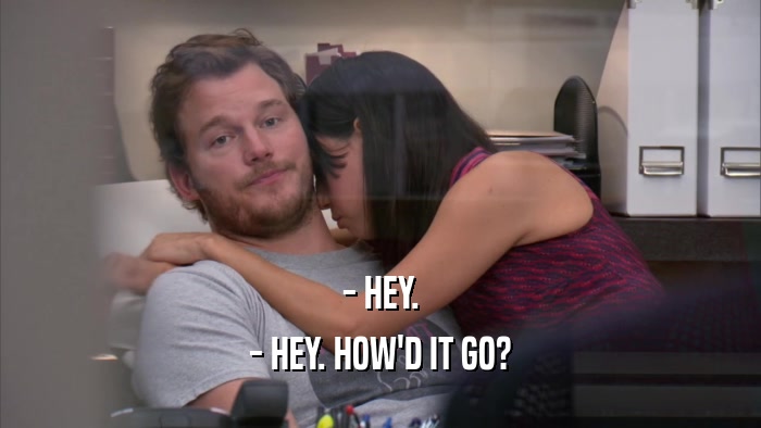 - HEY. - HEY. HOW'D IT GO? 