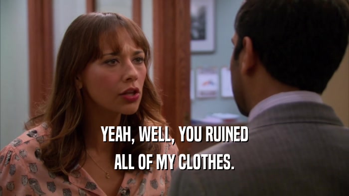 YEAH, WELL, YOU RUINED ALL OF MY CLOTHES. 