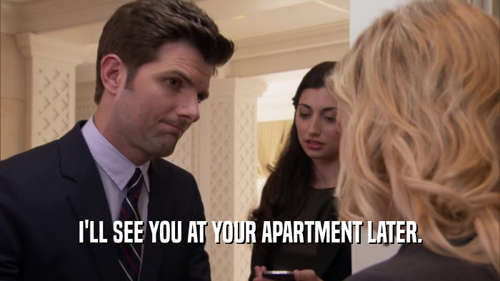 I'LL SEE YOU AT YOUR APARTMENT LATER.  