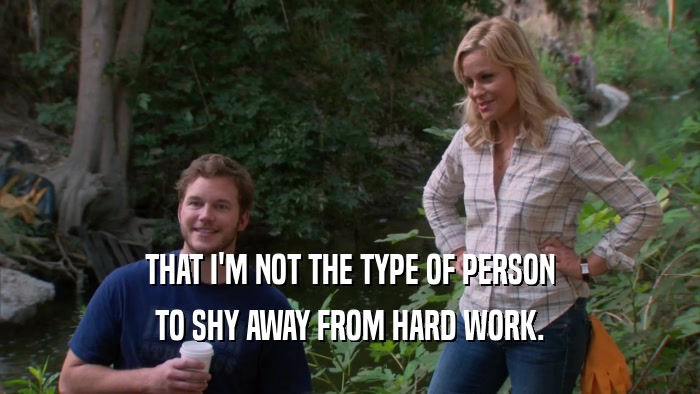 THAT I'M NOT THE TYPE OF PERSON TO SHY AWAY FROM HARD WORK. 