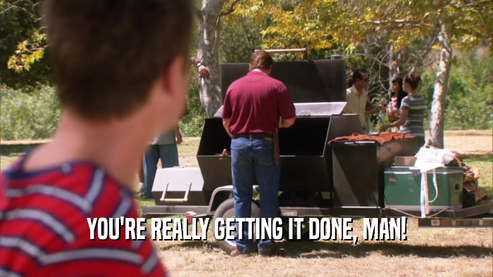 YOU'RE REALLY GETTING IT DONE, MAN!  