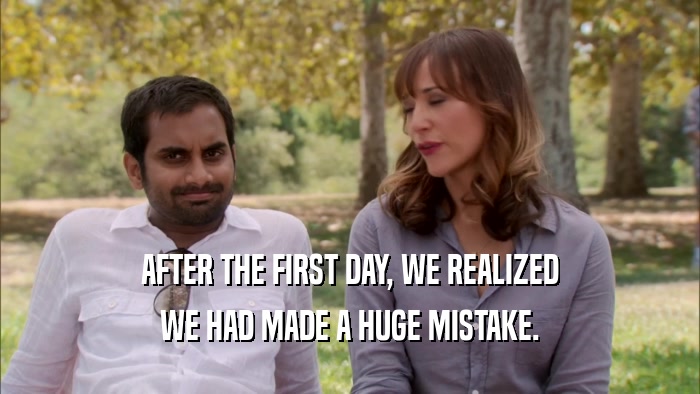 AFTER THE FIRST DAY, WE REALIZED WE HAD MADE A HUGE MISTAKE. 