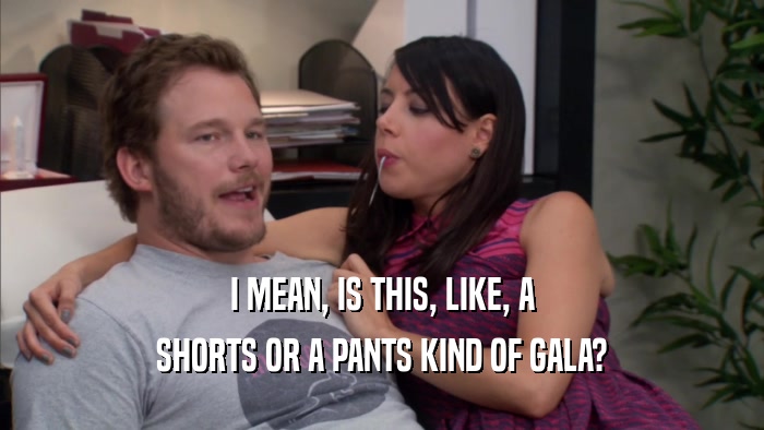 I MEAN, IS THIS, LIKE, A SHORTS OR A PANTS KIND OF GALA? 
