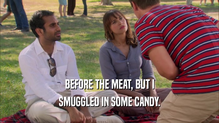 BEFORE THE MEAT, BUT I SMUGGLED IN SOME CANDY. 