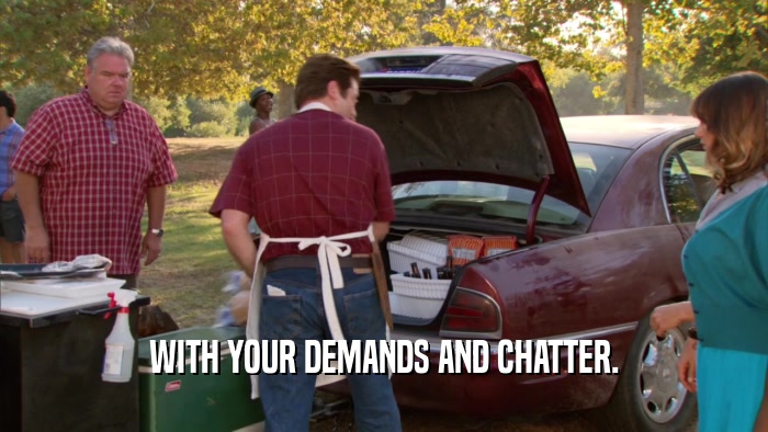 WITH YOUR DEMANDS AND CHATTER.  