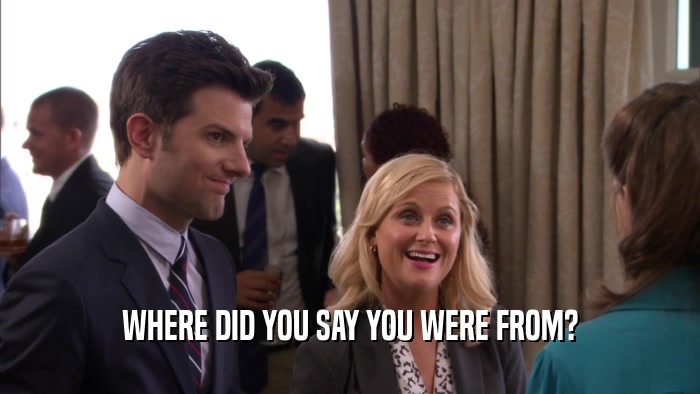 WHERE DID YOU SAY YOU WERE FROM?  