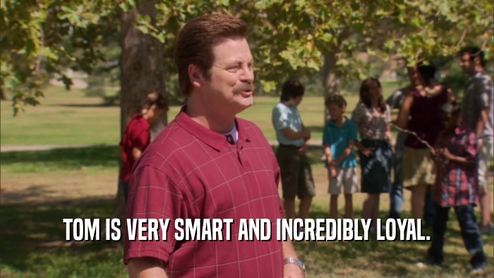 TOM IS VERY SMART AND INCREDIBLY LOYAL.  