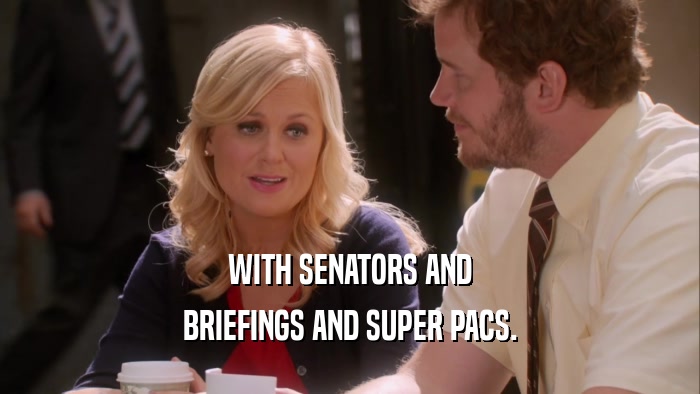 WITH SENATORS AND BRIEFINGS AND SUPER PACS. 