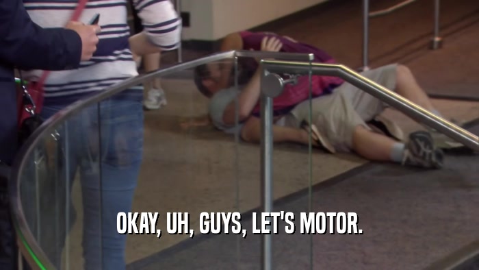 OKAY, UH, GUYS, LET'S MOTOR.  