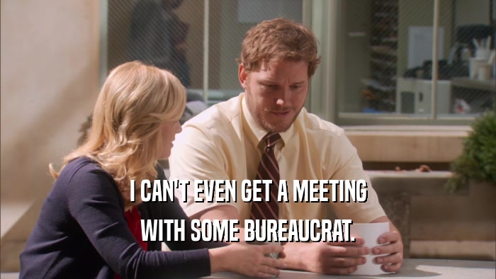 I CAN'T EVEN GET A MEETING WITH SOME BUREAUCRAT. 