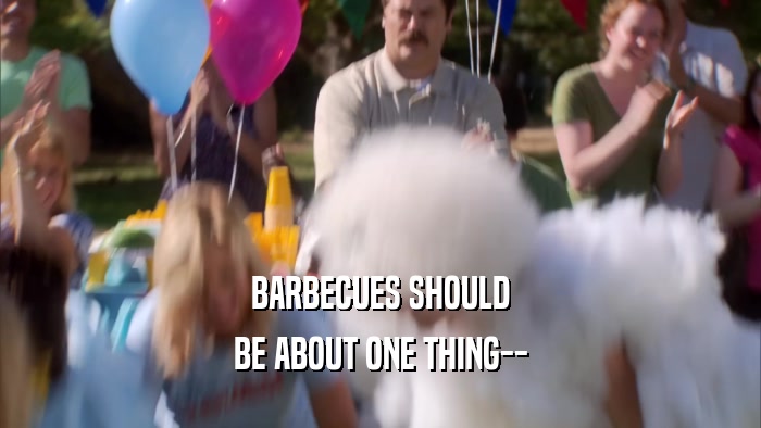 BARBECUES SHOULD BE ABOUT ONE THING-- 