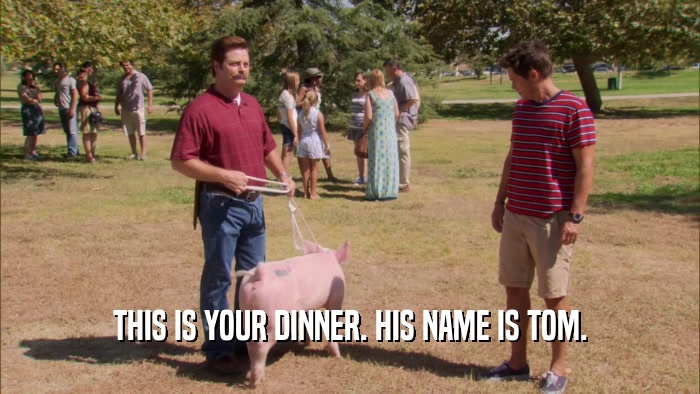 THIS IS YOUR DINNER. HIS NAME IS TOM.  
