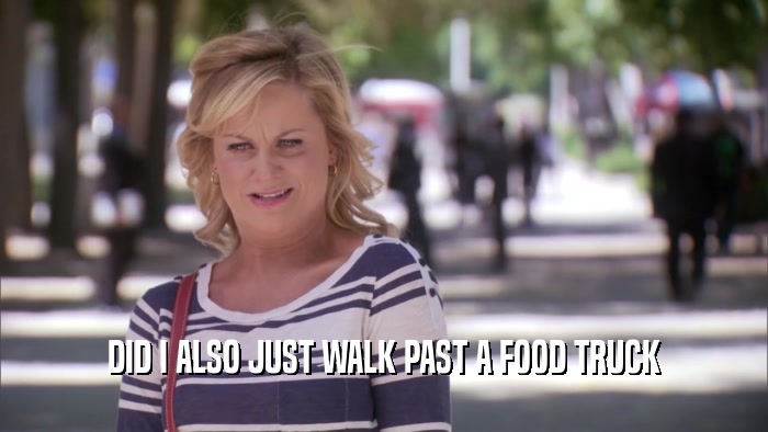 DID I ALSO JUST WALK PAST A FOOD TRUCK  