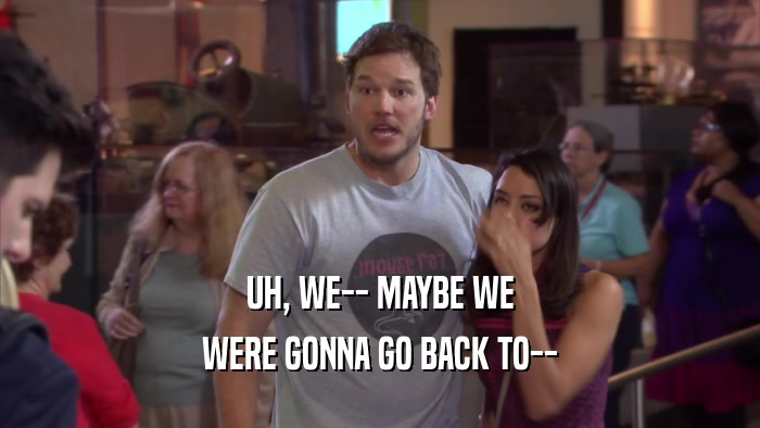 UH, WE-- MAYBE WE WERE GONNA GO BACK TO-- 
