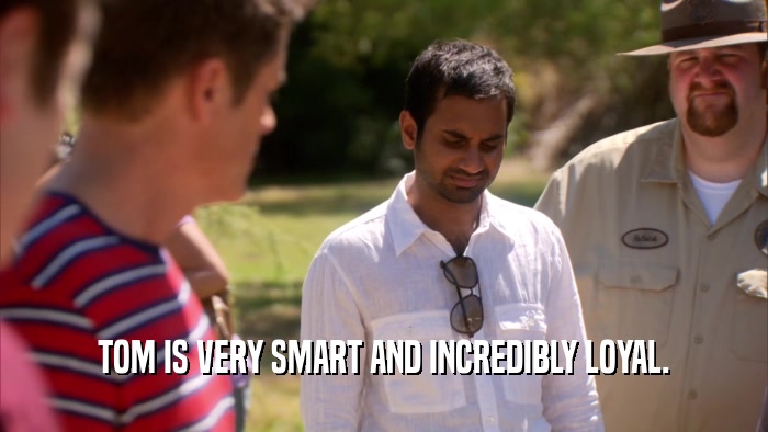 TOM IS VERY SMART AND INCREDIBLY LOYAL.  