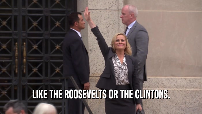 LIKE THE ROOSEVELTS OR THE CLINTONS.  