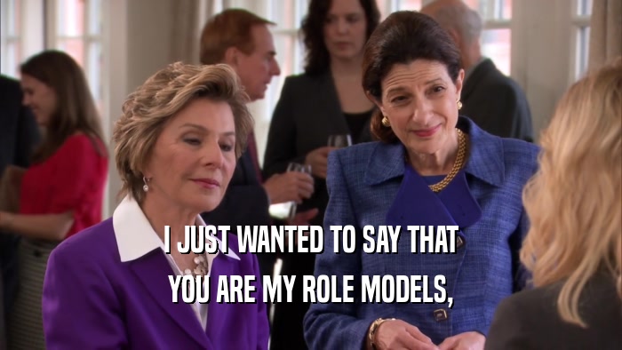 I JUST WANTED TO SAY THAT YOU ARE MY ROLE MODELS, 
