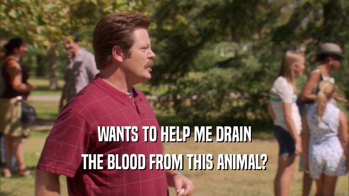 WANTS TO HELP ME DRAIN THE BLOOD FROM THIS ANIMAL? 