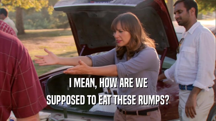 I MEAN, HOW ARE WE SUPPOSED TO EAT THESE RUMPS? 