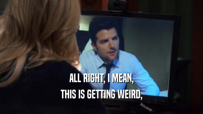 ALL RIGHT, I MEAN, THIS IS GETTING WEIRD, 