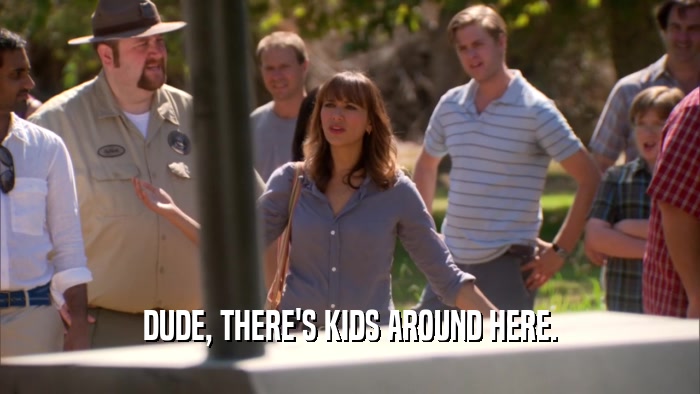 DUDE, THERE'S KIDS AROUND HERE.  