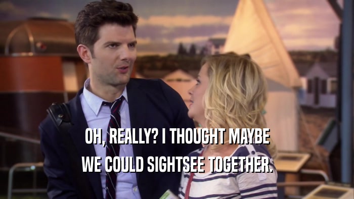 OH, REALLY? I THOUGHT MAYBE WE COULD SIGHTSEE TOGETHER. 