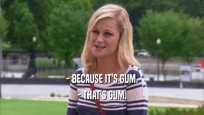 - BECAUSE IT'S GUM. - THAT'S GUM. 