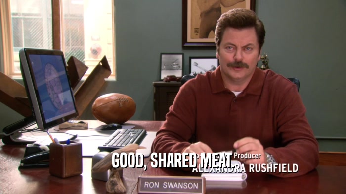 GOOD, SHARED MEAT.  