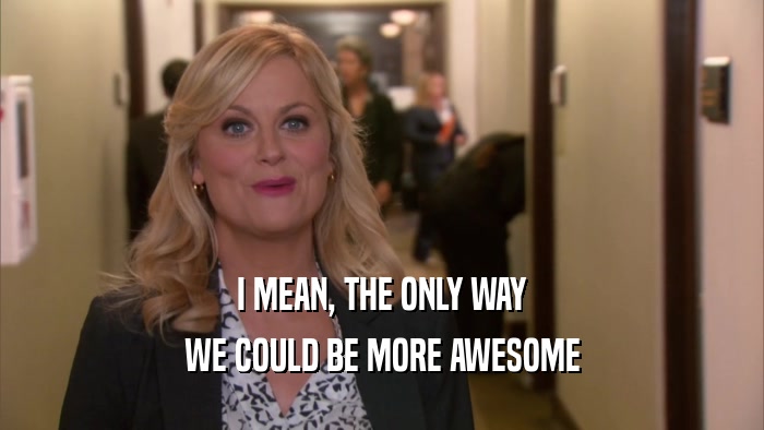I MEAN, THE ONLY WAY WE COULD BE MORE AWESOME 
