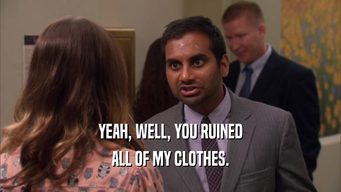 YEAH, WELL, YOU RUINED ALL OF MY CLOTHES. 