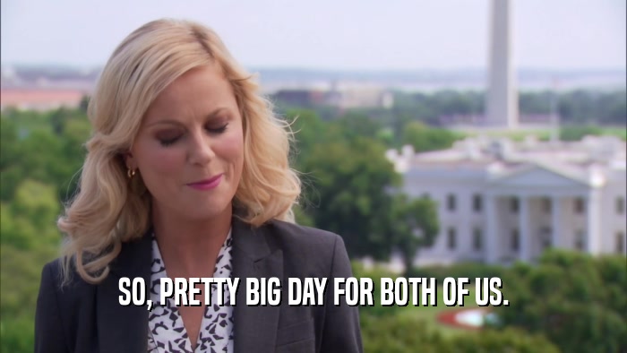 SO, PRETTY BIG DAY FOR BOTH OF US.  