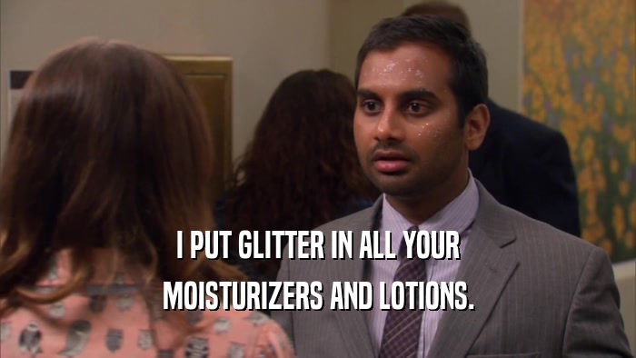 I PUT GLITTER IN ALL YOUR MOISTURIZERS AND LOTIONS. 