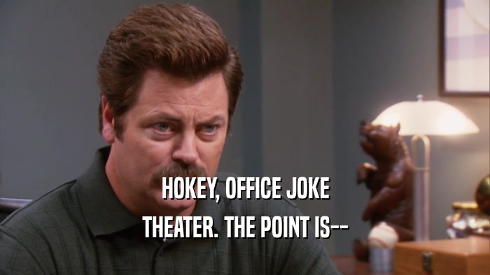 HOKEY, OFFICE JOKE THEATER. THE POINT IS-- 