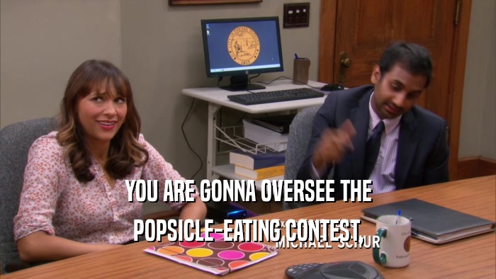 YOU ARE GONNA OVERSEE THE POPSICLE-EATING CONTEST, 