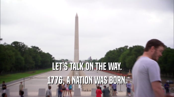 LET'S TALK ON THE WAY.
 1776, A NATION WAS BORN.
 