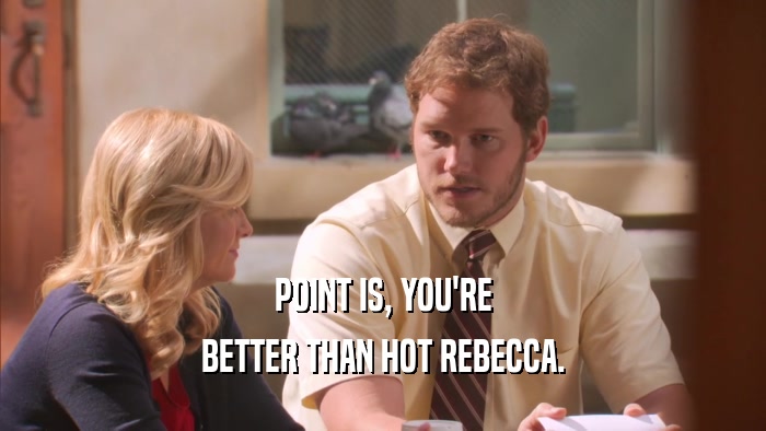 POINT IS, YOU'RE BETTER THAN HOT REBECCA. 
