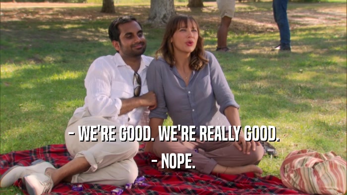 - WE'RE GOOD. WE'RE REALLY GOOD. - NOPE. 