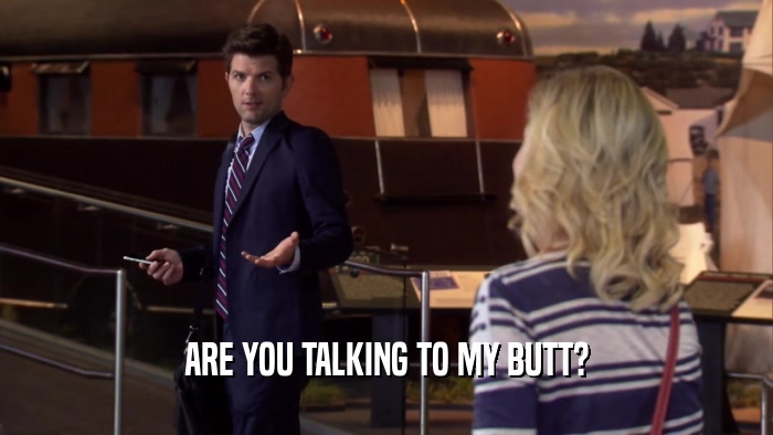 ARE YOU TALKING TO MY BUTT?  