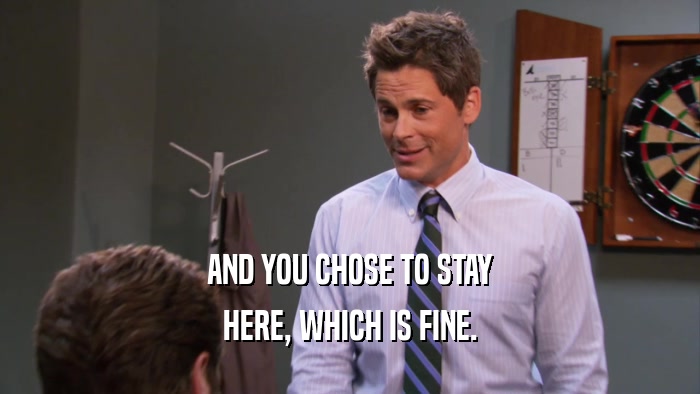 AND YOU CHOSE TO STAY HERE, WHICH IS FINE. 
