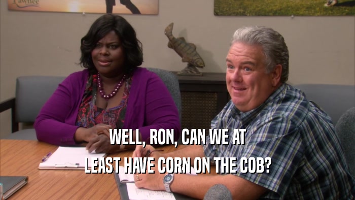 WELL, RON, CAN WE AT LEAST HAVE CORN ON THE COB? 