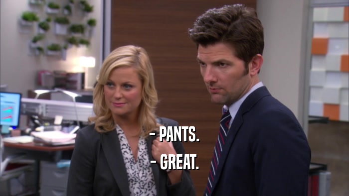 - PANTS. - GREAT. 