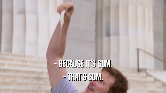 - BECAUSE IT'S GUM. - THAT'S GUM. 