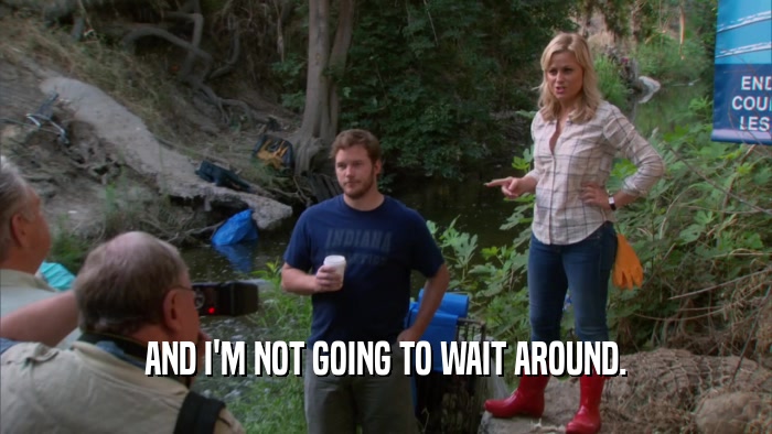AND I'M NOT GOING TO WAIT AROUND.  