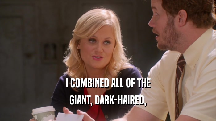 I COMBINED ALL OF THE GIANT, DARK-HAIRED, 